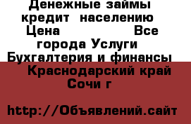 Денежные займы (кредит) населению › Цена ­ 1 500 000 - Все города Услуги » Бухгалтерия и финансы   . Краснодарский край,Сочи г.